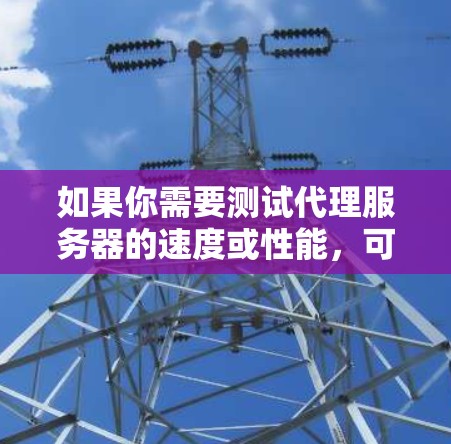 如果你需要测试代理服务器的速度或性能，可以使用一些常见的网络测速工具。以下是一些常用的工具和方法