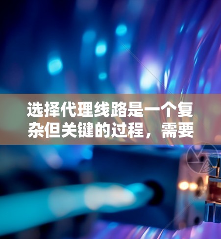 选择代理线路是一个复杂但关键的过程,需要综合考虑多个因素。以下是对选择代理线路的详细分析和建议