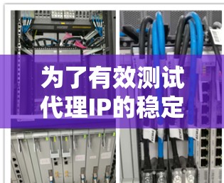 为了有效测试代理IP的稳定性,可以按照以下步骤进行 为了有效测试代理IP的稳定性,可以按照以下步骤进行