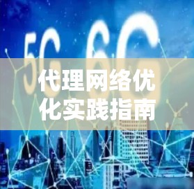 代理网络优化实践指南 代理网络优化实践指南