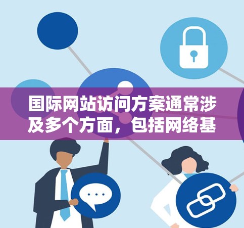国际网站访问方案通常涉及多个方面，包括网络基础设施、内容分发、安全性、稳定性等。以下是一些常见的国际网站访问方案的要点和建议