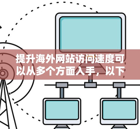 提升海外网站访问速度可以从多个方面入手,以下是一些常见的优化方法和建议