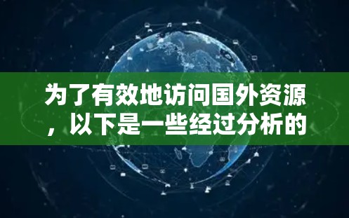 为了有效地访问国外资源,以下是一些经过分析的工具和建议,帮助您合法、安全地进行资源获取 为了有效地访问国外资源,以下是一些经过分析的工具和建议,帮助您合法、安全地进行资源获取