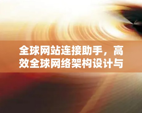 全球网站连接助手,高效全球网络架构设计与实现 全球网站连接助手,高效全球网络架构设计与实现