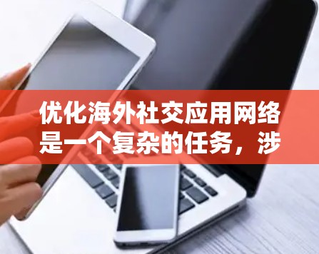 优化海外社交应用网络是一个复杂的任务,涉及技术、用户体验、文化适配和市场策略等多个方面。以下是一些关键的优化方向和建议