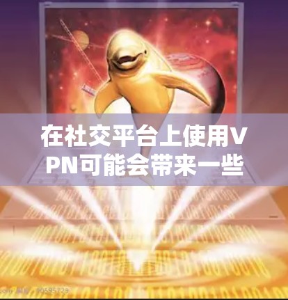在社交平台上使用VPN可能会带来一些问题和风险,但也可以通过以下步骤合理使用