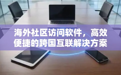海外社区访问软件,高效便捷的跨国互联解决方案 海外社区访问软件,高效便捷的跨国互联解决方案