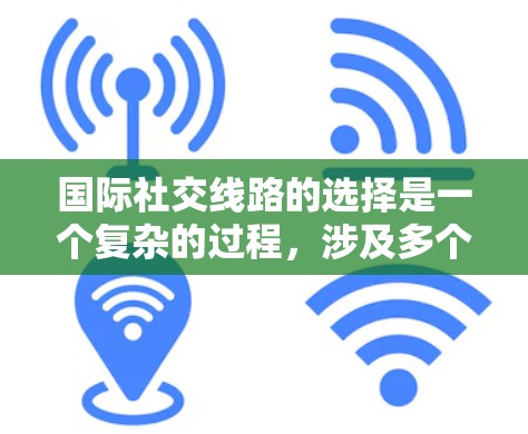 国际社交线路的选择是一个复杂的过程,涉及多个因素,包括目标国家、活动性质、预算、时间安排以及安全性等。以下是一些关键点和建议,帮助你选择适合的国际社交线路