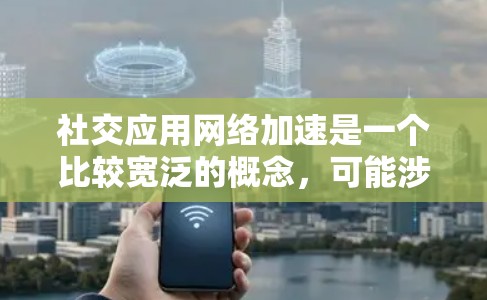社交应用网络加速是一个比较宽泛的概念,可能涉及多个方面的优化,包括但不限于网络性能、数据传输效率、用户体验等。以下是一些可能的解释和优化方向