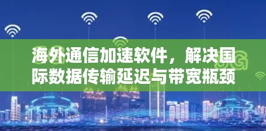 海外通信加速软件,解决国际数据传输延迟与带宽瓶颈问题