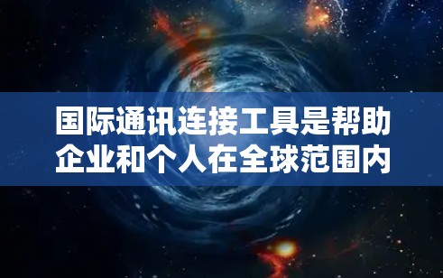 国际通讯连接工具是帮助企业和个人在全球范围内进行信息传输和通信的关键资源。以下是对这些工具的详细分类和建议