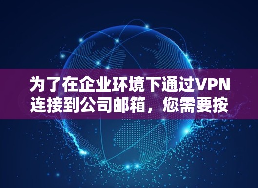 为了在企业环境下通过VPN连接到公司邮箱,您需要按照以下步骤操作