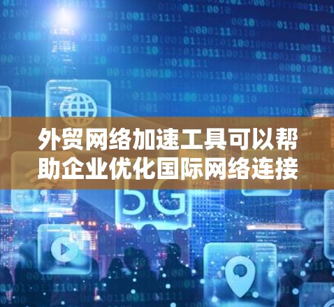 外贸网络加速工具可以帮助企业优化国际网络连接,提升数据传输速度和网络稳定性,从而支持更高效的跨国业务运作。以下是一些常见的外贸网络加速工具及其功能