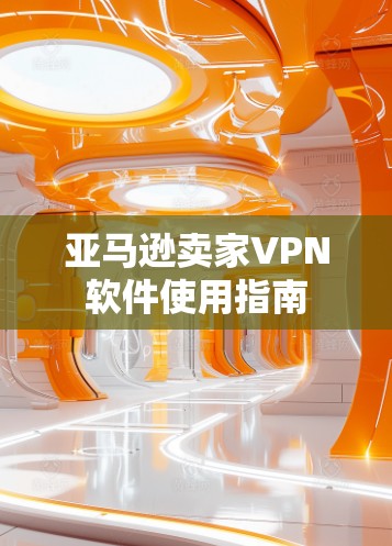 亚马逊卖家VPN软件使用指南