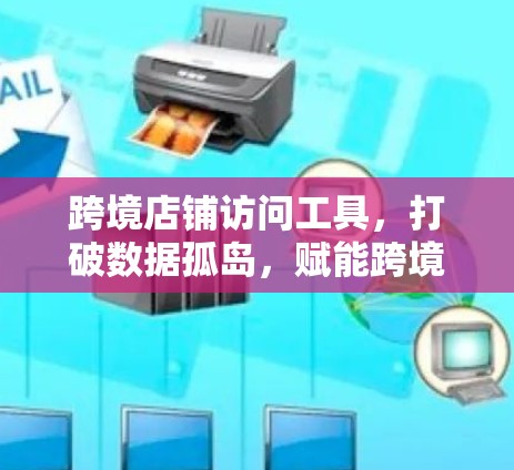 跨境店铺访问工具,打破数据孤岛,赋能跨境电商
