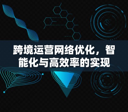 跨境运营网络优化,智能化与高效率的实现路径