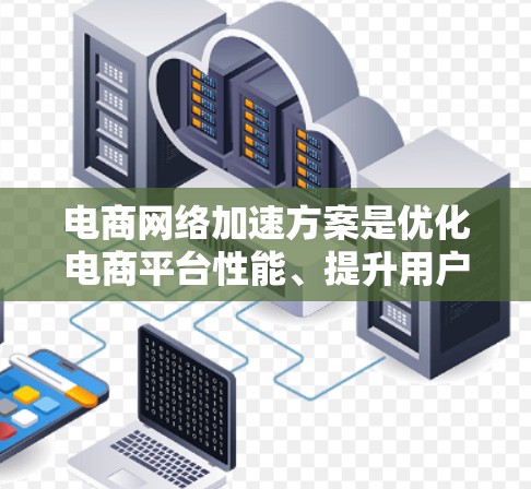 电商网络加速方案是优化电商平台性能、提升用户体验的重要组成部分。以下是一些常见的网络加速方案和优化方法,适用于电商平台