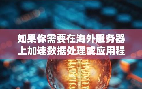 如果你需要在海外服务器上加速数据处理或应用程序性能，可以考虑使用以下几种工具或技术来优化连接速度和性能