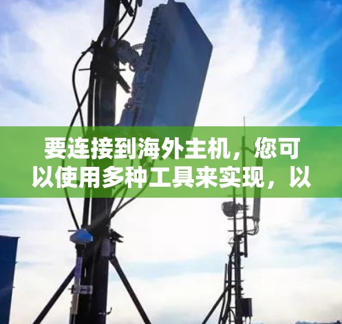 要连接到海外主机,您可以使用多种工具来实现,以下是一些常用的解决方案