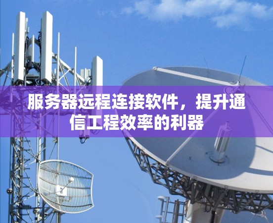 服务器远程连接软件，提升通信工程效率的利器