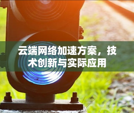 云端网络加速方案,技术创新与实际应用