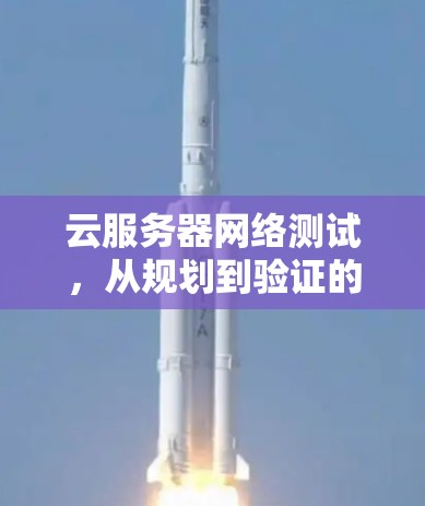 云服务器网络测试,从规划到验证的全流程指南