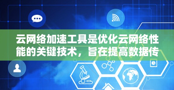 云网络加速工具是优化云网络性能的关键技术,旨在提高数据传输速度、减少延迟并增强网络的容量。以下是对这些工具的详细分析