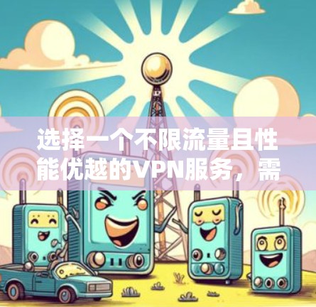 选择一个不限流量且性能优越的VPN服务，需要综合考虑以下几个关键因素