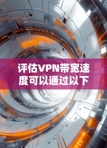 评估VPN带宽速度可以通过以下步骤进行,确保准确和全面