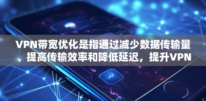 VPN带宽优化是指通过减少数据传输量、提高传输效率和降低延迟,提升VPN网络性能的过程。以下是一些常见的VPN带宽优化方法
