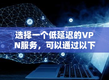 选择一个低延迟的VPN服务,可以通过以下步骤来实现