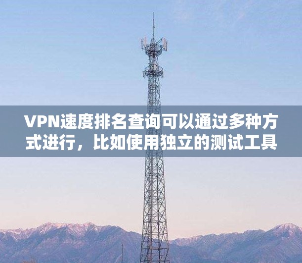 VPN速度排名查询可以通过多种方式进行,比如使用独立的测试工具、参考已有的速度测试结果,或者查看VPN提供商的官方速度数据。以下是一些常用的方法和资源