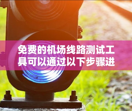 免费的机场线路测试工具可以通过以下步骤进行测试