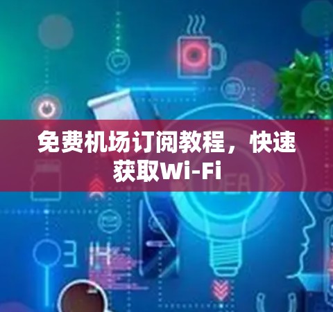 免费机场订阅教程,快速获取Wi-Fi