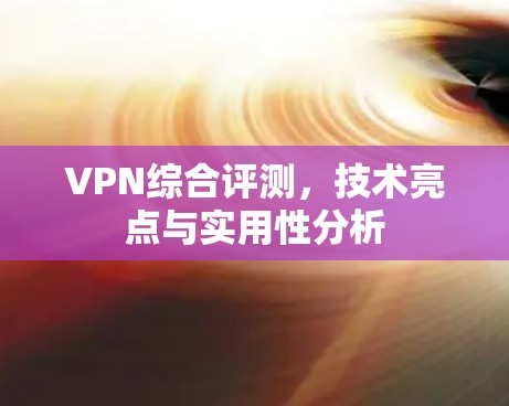 VPN综合评测,技术亮点与实用性分析 VPN综合评测,技术亮点与实用性分析