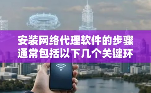 安装网络代理软件的步骤通常包括以下几个关键环节 安装网络代理软件的步骤通常包括以下几个关键环节