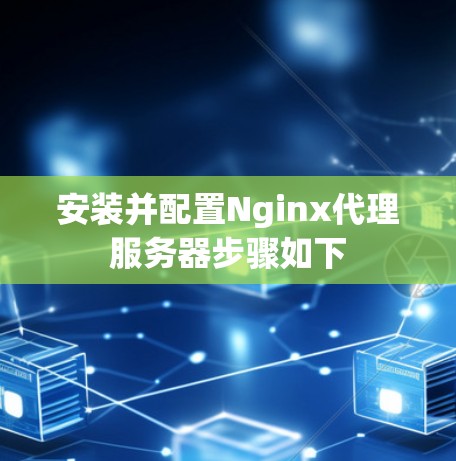 安装并配置Nginx代理服务器步骤如下 安装并配置Nginx代理服务器步骤如下