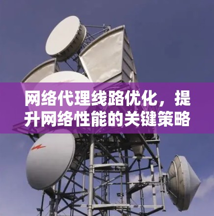 网络代理线路优化,提升网络性能的关键策略 网络代理线路优化,提升网络性能的关键策略