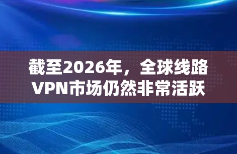截至2026年,全球线路VPN市场仍然非常活跃,各种VPN服务提供商竞相提供服务。以下是一些在2026年仍然受欢迎的全球线路VPN推荐,这些VPN在速度、安全性和隐私保护方面表现优异 截至2026年,全球线路VPN市场仍然非常活跃,各种VPN服务提供商竞相提供服务。以下是一些在2026年仍然受欢迎的全球线路VPN推荐,这些VPN在速度、安全性和隐私保护方面表现优异