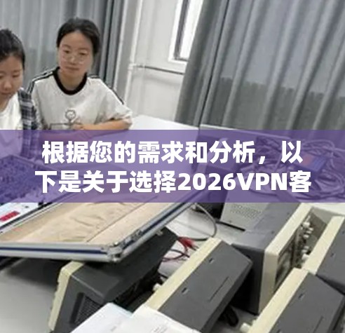 根据您的需求和分析,以下是关于选择2026VPN客户端的总结和建议 根据您的需求和分析,以下是关于选择2026VPN客户端的总结和建议