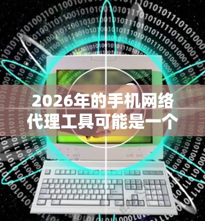 2026年的手机网络代理工具可能是一个集成了智能优化和强大安全功能的应用程序,旨在在移动设备上高效管理网络连接。以下是对该工具的详细分析和设计思路 2026年的手机网络代理工具可能是一个集成了智能优化和强大安全功能的应用程序,旨在在移动设备上高效管理网络连接。以下是对该工具的详细分析和设计思路