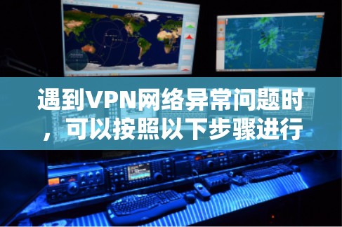 遇到VPN网络异常问题时,可以按照以下步骤进行修复 遇到VPN网络异常问题时,可以按照以下步骤进行修复