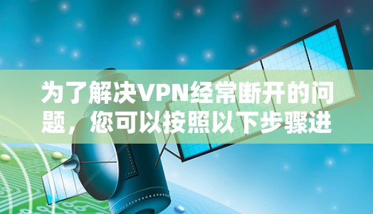 为了解决VPN经常断开的问题,您可以按照以下步骤进行 为了解决VPN经常断开的问题,您可以按照以下步骤进行