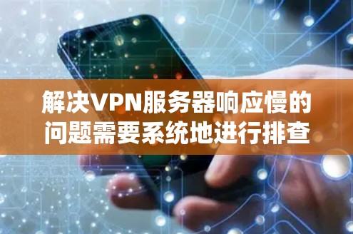 解决VPN服务器响应慢的问题需要系统地进行排查和优化,以下是逐步的解决方案 解决VPN服务器响应慢的问题需要系统地进行排查和优化,以下是逐步的解决方案