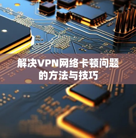 解决VPN网络卡顿问题的方法与技巧 解决VPN网络卡顿问题的方法与技巧