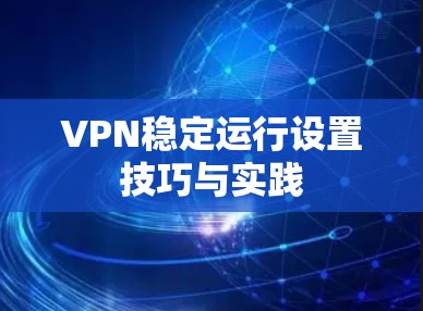 VPN稳定运行设置技巧与实践 VPN稳定运行设置技巧与实践