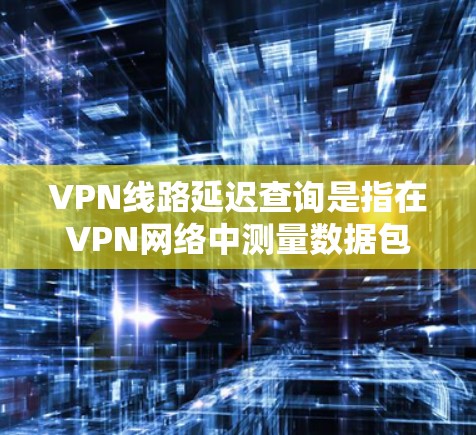 VPN线路延迟查询是指在VPN网络中测量数据包从客户端到服务器再到客户端的往返时间差。以下是查询和分析VPN线路延迟的步骤和方法 VPN线路延迟查询是指在VPN网络中测量数据包从客户端到服务器再到客户端的往返时间差。以下是查询和分析VPN线路延迟的步骤和方法
