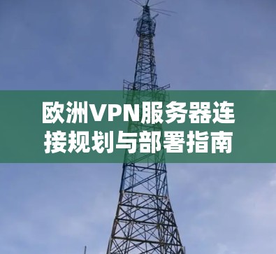 欧洲VPN服务器连接规划与部署指南 欧洲VPN服务器连接规划与部署指南