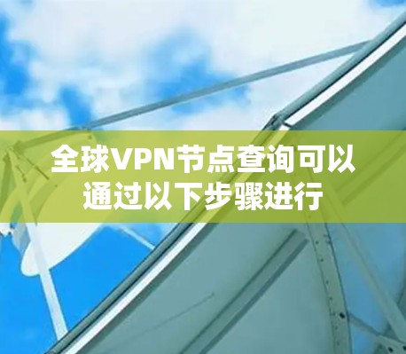全球VPN节点查询可以通过以下步骤进行 全球VPN节点查询可以通过以下步骤进行