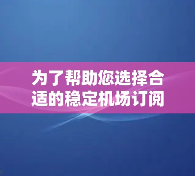 为了帮助您选择合适的稳定机场订阅服务,我们可以按照以下步骤进行推荐 为了帮助您选择合适的稳定机场订阅服务,我们可以按照以下步骤进行推荐